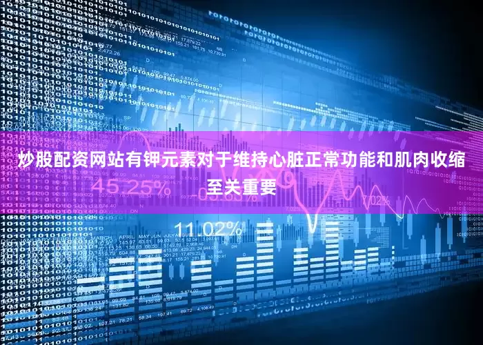 炒股配资网站有钾元素对于维持心脏正常功能和肌肉收缩至关重要
