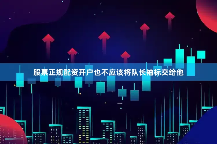 股票正规配资开户也不应该将队长袖标交给他