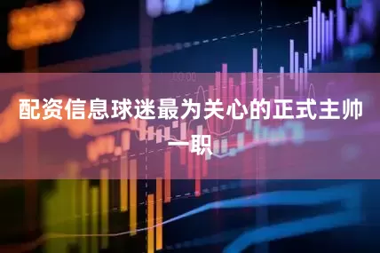 配资信息球迷最为关心的正式主帅一职