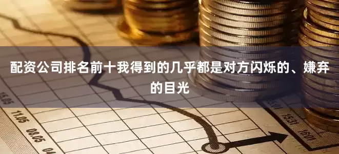 配资公司排名前十我得到的几乎都是对方闪烁的、嫌弃的目光