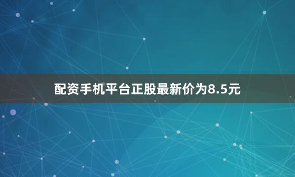 配资手机平台正股最新价为8.5元