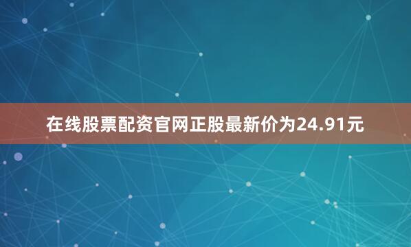 在线股票配资官网正股最新价为24.91元