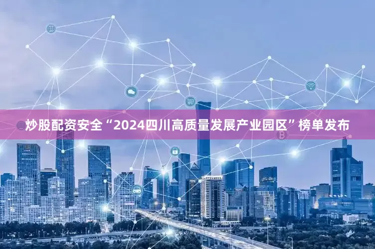炒股配资安全“2024四川高质量发展产业园区”榜单发布