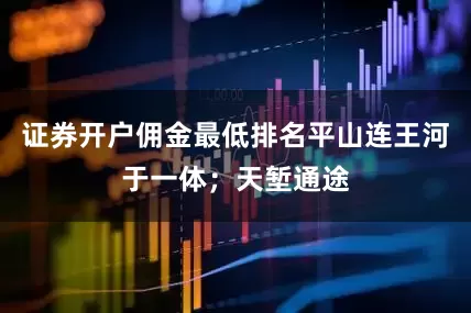 证券开户佣金最低排名平山连王河于一体；天堑通途