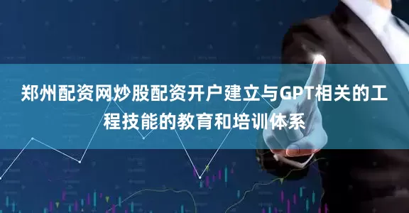 郑州配资网炒股配资开户建立与GPT相关的工程技能的教育和培训体系