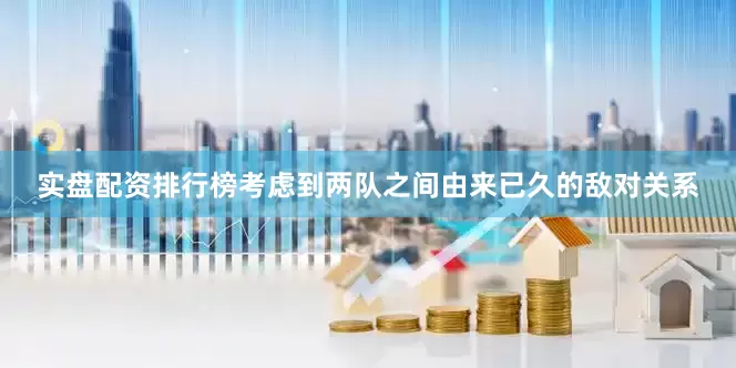 实盘配资排行榜考虑到两队之间由来已久的敌对关系