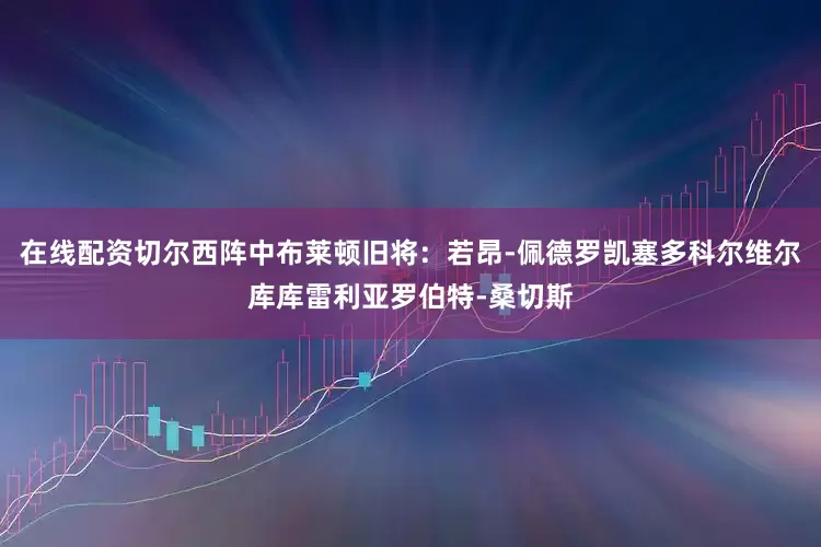 在线配资切尔西阵中布莱顿旧将：若昂-佩德罗凯塞多科尔维尔库库雷利亚罗伯特-桑切斯