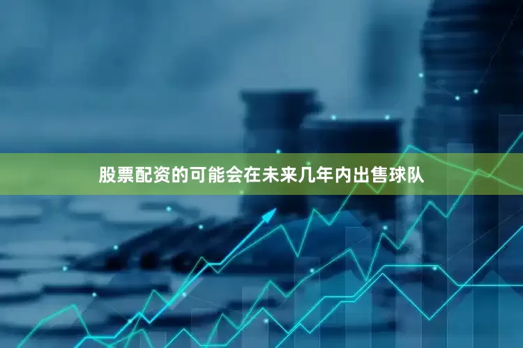 股票配资的可能会在未来几年内出售球队