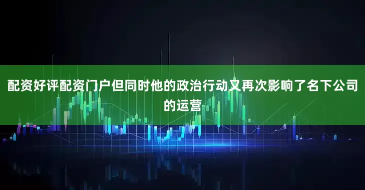配资好评配资门户但同时他的政治行动又再次影响了名下公司的运营