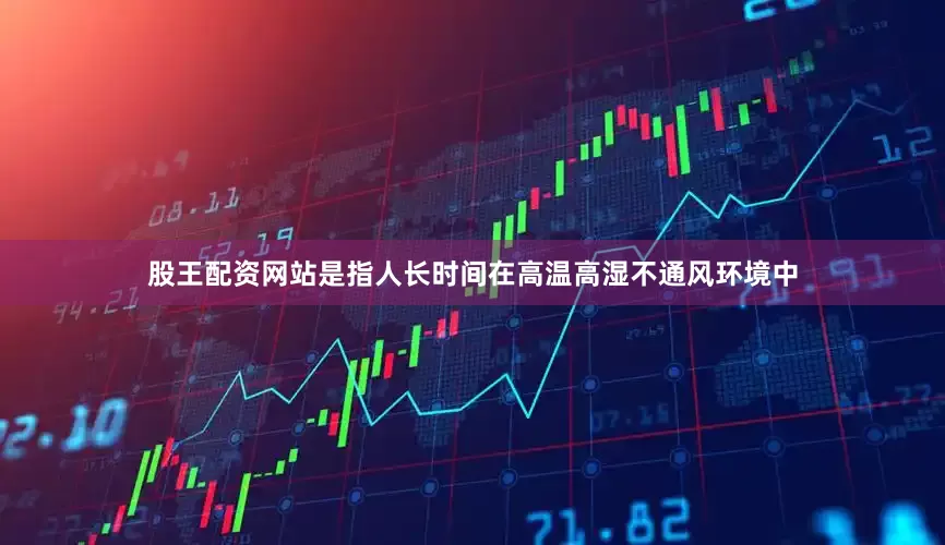 股王配资网站是指人长时间在高温高湿不通风环境中