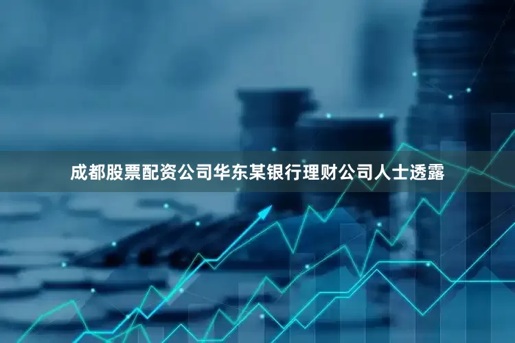 成都股票配资公司华东某银行理财公司人士透露