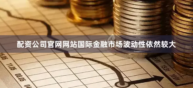 配资公司官网网站国际金融市场波动性依然较大