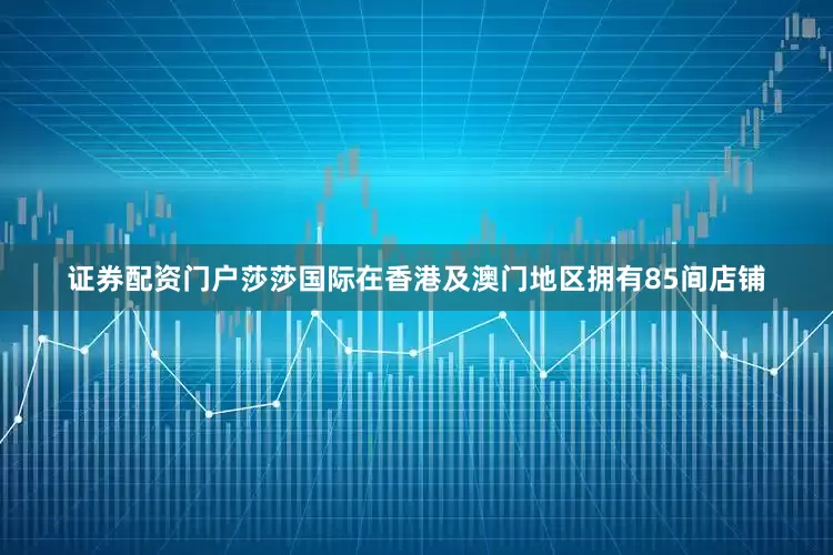 证券配资门户莎莎国际在香港及澳门地区拥有85间店铺