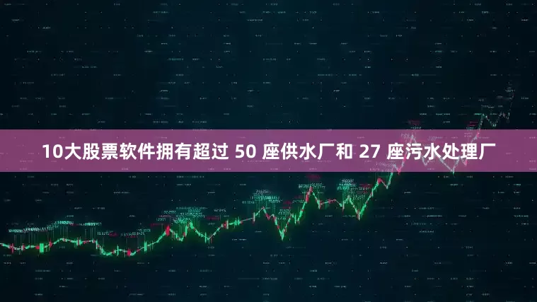 10大股票软件拥有超过 50 座供水厂和 27 座污水处理厂