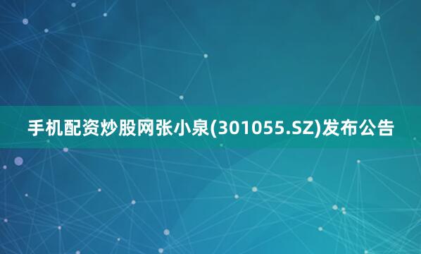 手机配资炒股网张小泉(301055.SZ)发布公告