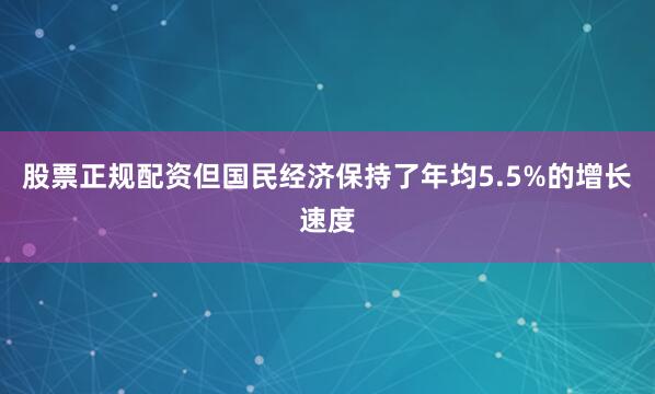 股票正规配资但国民经济保持了年均5.5%的增长速度