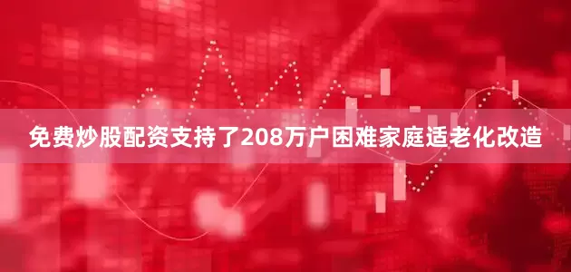 免费炒股配资支持了208万户困难家庭适老化改造