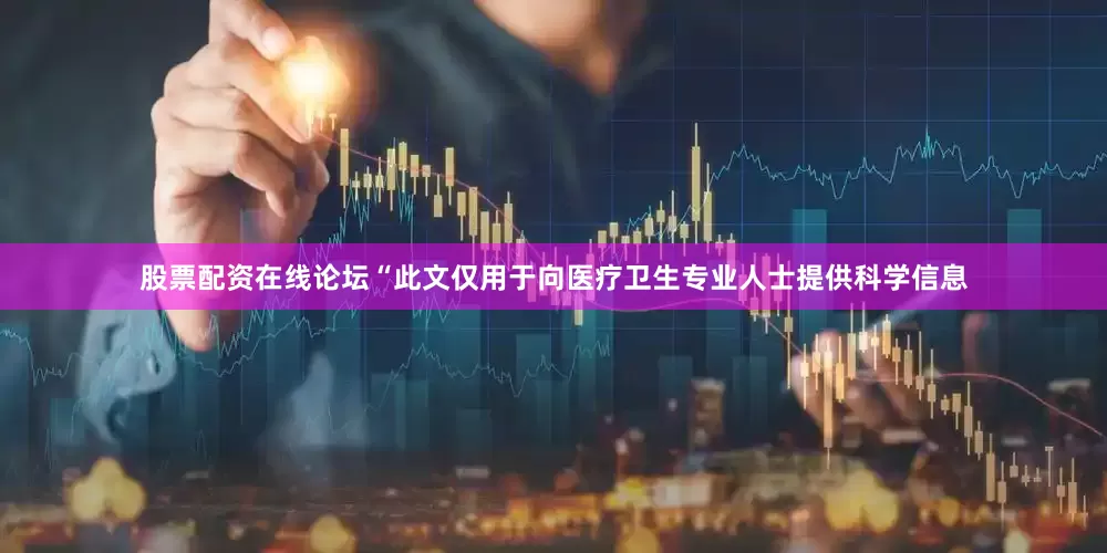 股票配资在线论坛“此文仅用于向医疗卫生专业人士提供科学信息