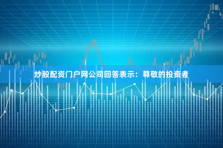炒股配资门户网公司回答表示：尊敬的投资者