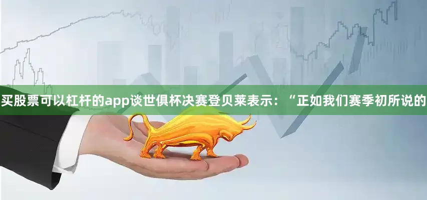 买股票可以杠杆的app谈世俱杯决赛登贝莱表示：“正如我们赛季初所说的