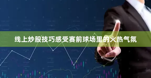 线上炒股技巧感受赛前球场里的火热气氛