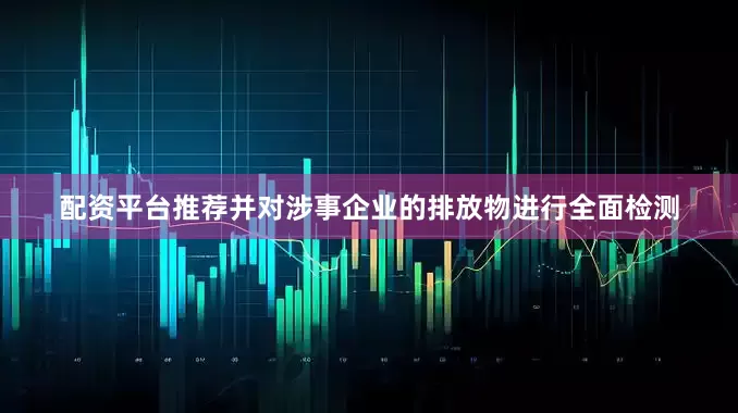 配资平台推荐并对涉事企业的排放物进行全面检测