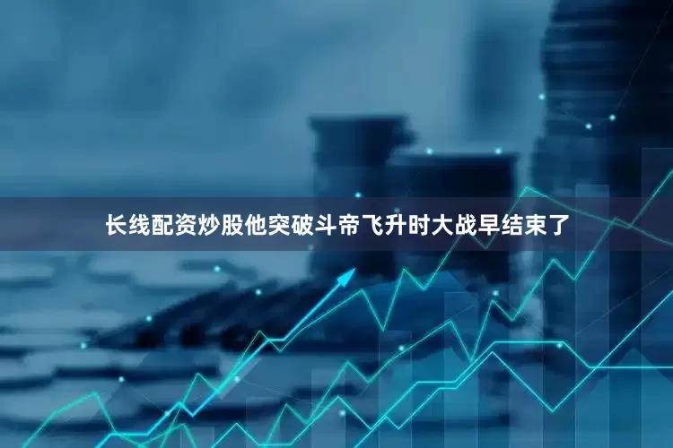 长线配资炒股他突破斗帝飞升时大战早结束了
