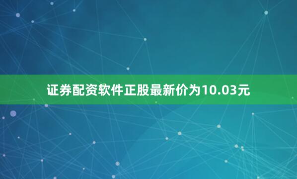 证券配资软件正股最新价为10.03元