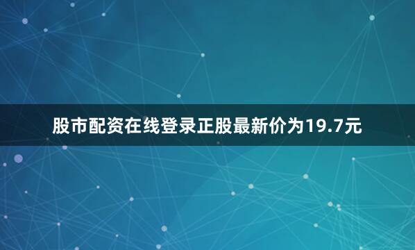 股市配资在线登录正股最新价为19.7元