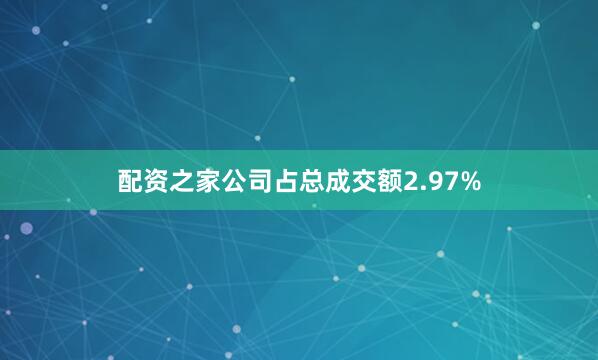 配资之家公司占总成交额2.97%