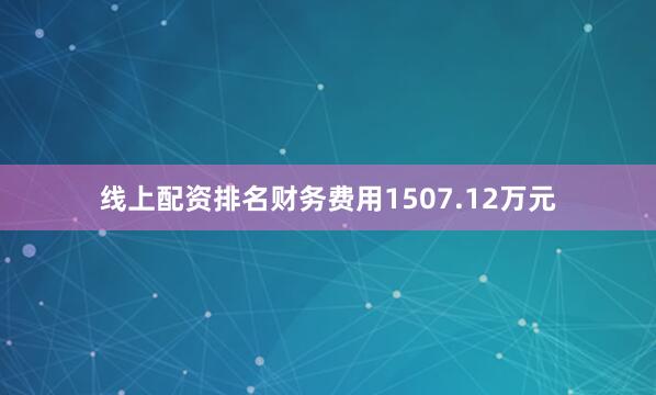 线上配资排名财务费用1507.12万元