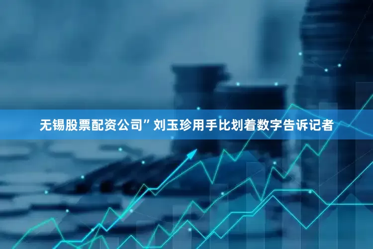 无锡股票配资公司”刘玉珍用手比划着数字告诉记者