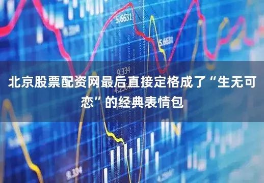 北京股票配资网最后直接定格成了“生无可恋”的经典表情包