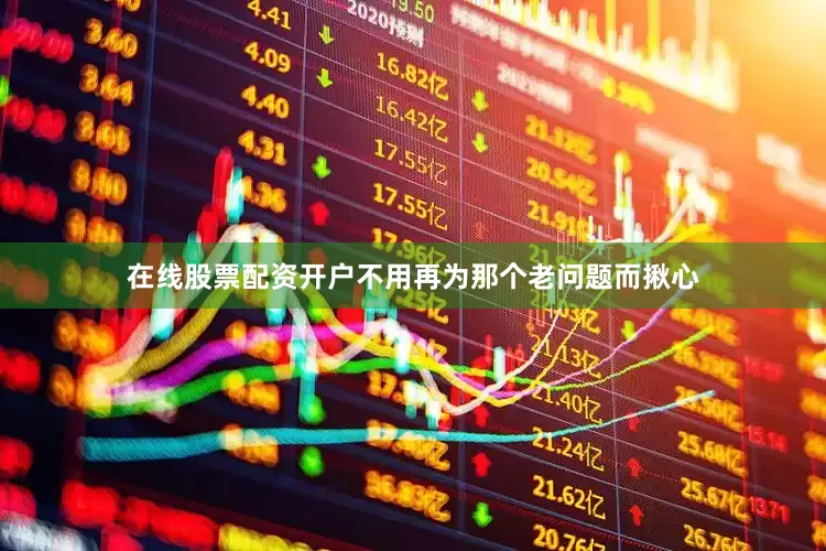 在线股票配资开户不用再为那个老问题而揪心