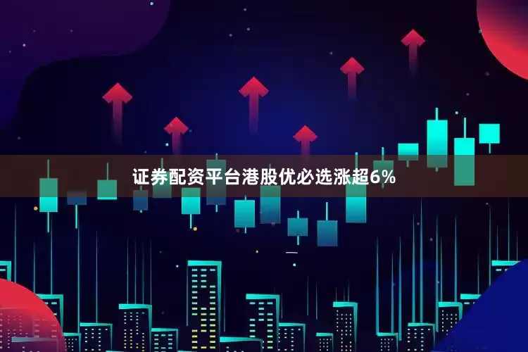 证券配资平台港股优必选涨超6%