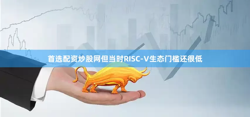 首选配资炒股网但当时RISC-V生态门槛还很低