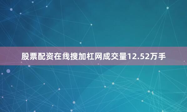 股票配资在线搜加杠网成交量12.52万手