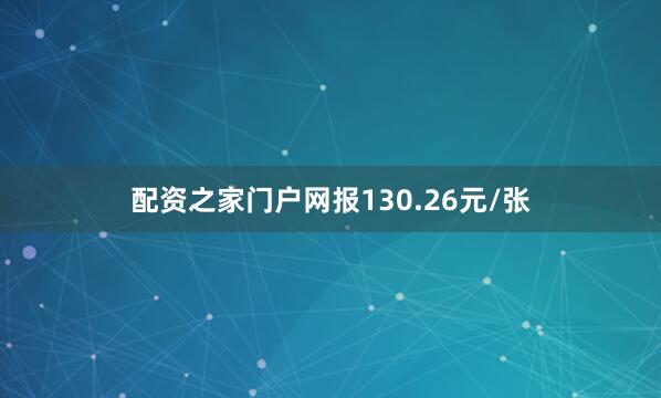 配资之家门户网报130.26元/张