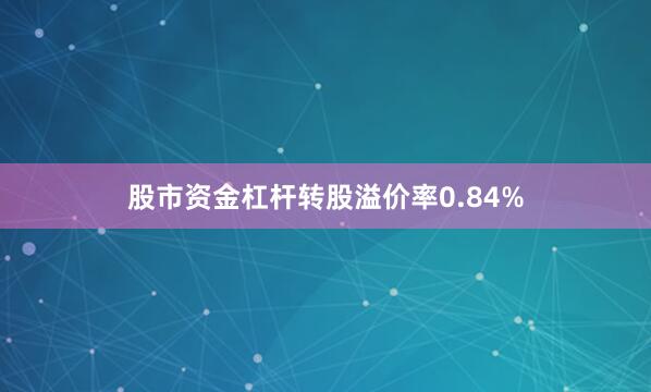 股市资金杠杆转股溢价率0.84%
