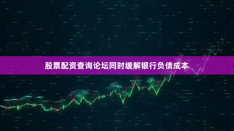 股票配资查询论坛同时缓解银行负债成本