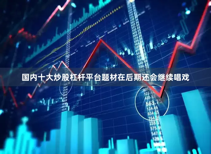 国内十大炒股杠杆平台题材在后期还会继续唱戏