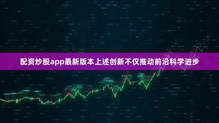 配资炒股app最新版本上述创新不仅推动前沿科学进步