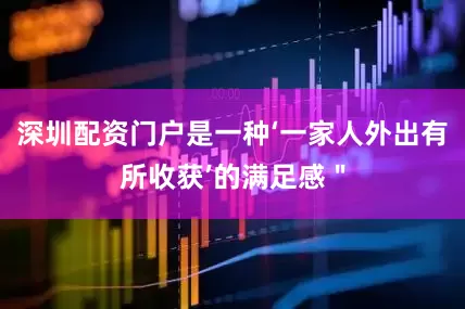 深圳配资门户是一种‘一家人外出有所收获’的满足感＂