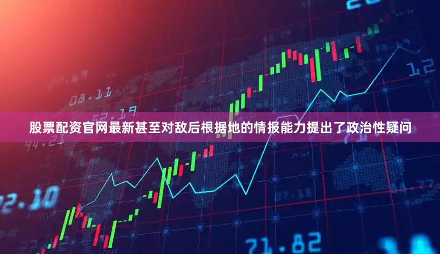 股票配资官网最新甚至对敌后根据地的情报能力提出了政治性疑问