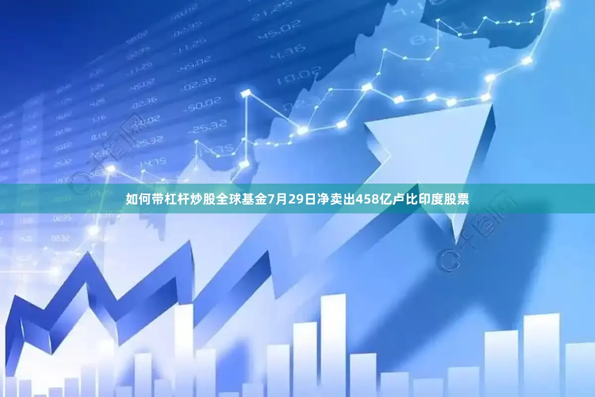 如何带杠杆炒股全球基金7月29日净卖出458亿卢比印度股票
