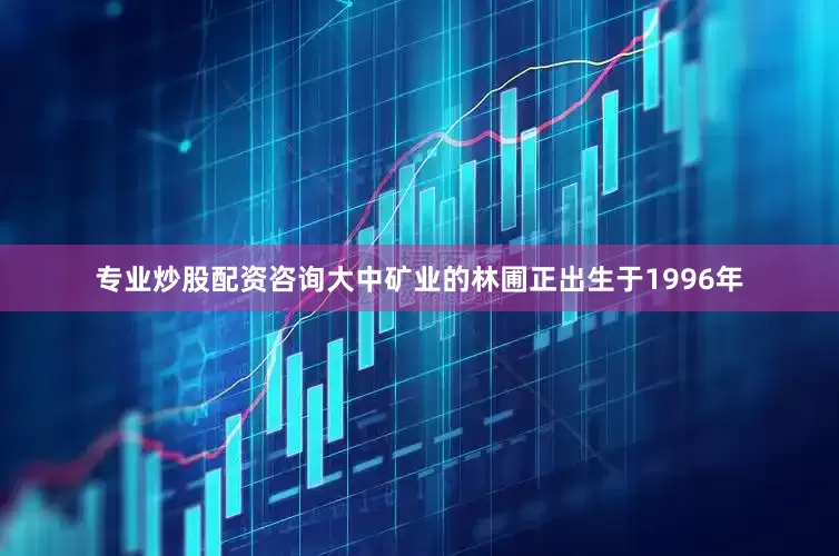 专业炒股配资咨询大中矿业的林圃正出生于1996年