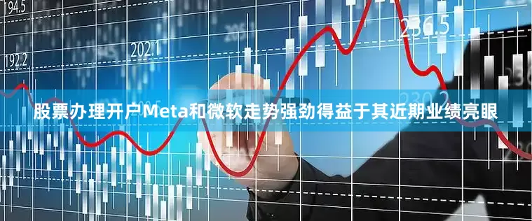 股票办理开户　　Meta和微软走势强劲得益于其近期业绩亮眼
