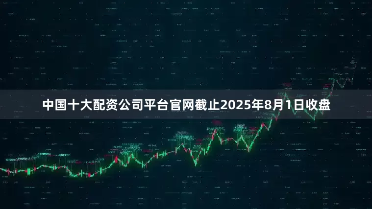 中国十大配资公司平台官网截止2025年8月1日收盘