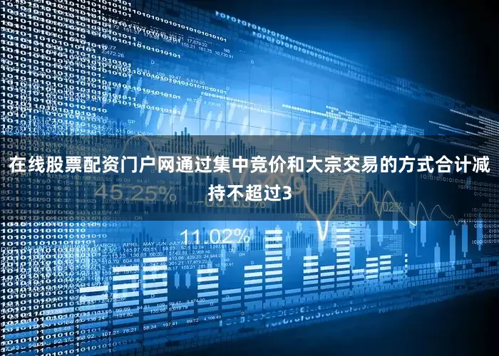 在线股票配资门户网通过集中竞价和大宗交易的方式合计减持不超过3