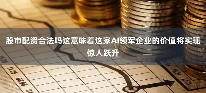股市配资合法吗这意味着这家AI领军企业的价值将实现惊人跃升